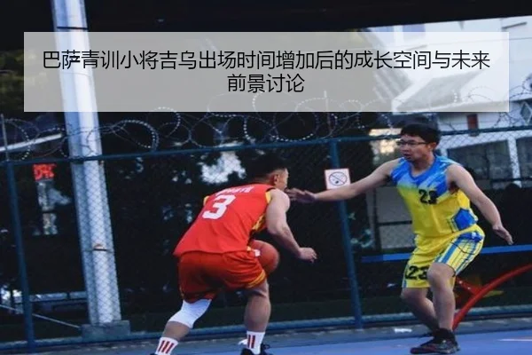 巴萨青训小将吉乌出场时间增加后的成长空间与未来前景讨论