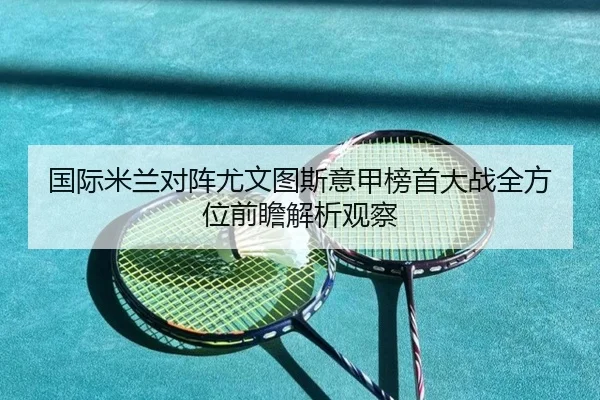 国际米兰对阵尤文图斯意甲榜首大战全方位前瞻解析观察