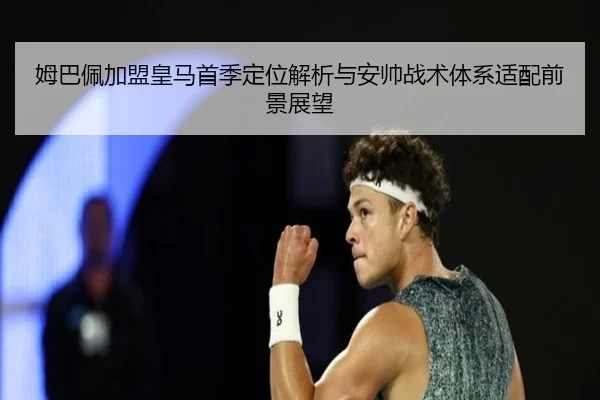 姆巴佩加盟皇马首季定位解析与安帅战术体系适配前景展望