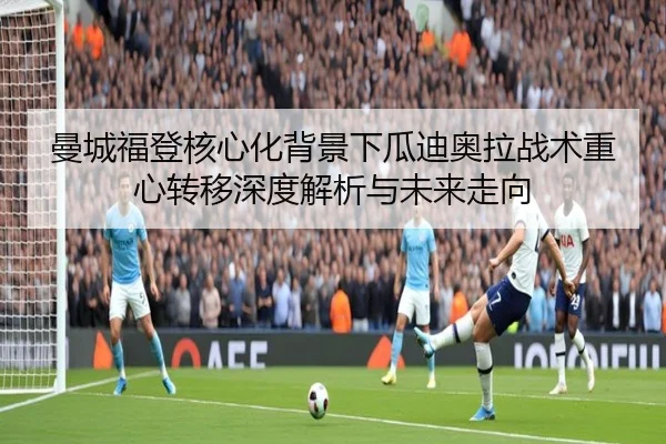 曼城福登核心化背景下瓜迪奥拉战术重心转移深度解析与未来走向