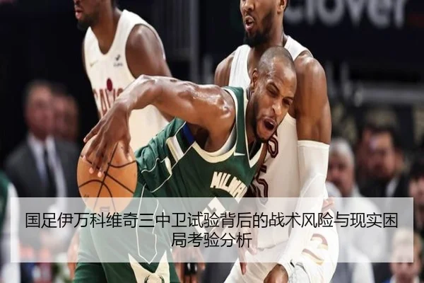 国足伊万科维奇三中卫试验背后的战术风险与现实困局考验分析