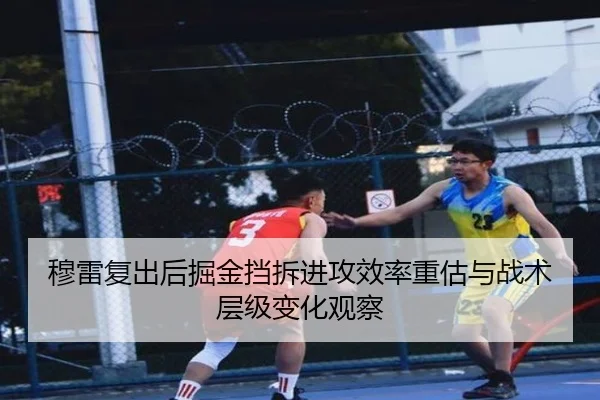 穆雷复出后掘金挡拆进攻效率重估与战术层级变化观察