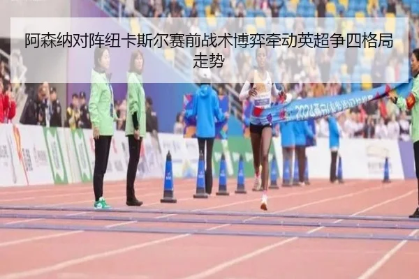 阿森纳对阵纽卡斯尔赛前战术博弈牵动英超争四格局走势