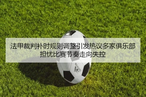 法甲裁判补时规则调整引发热议多家俱乐部担忧比赛节奏走向失控