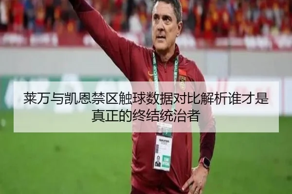 莱万与凯恩禁区触球数据对比解析谁才是真正的终结统治者